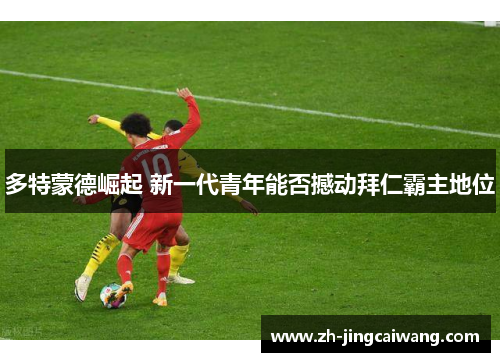 多特蒙德崛起 新一代青年能否撼动拜仁霸主地位