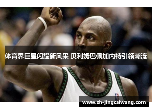 体育界巨星闪耀新风采 贝利姆巴佩加内特引领潮流