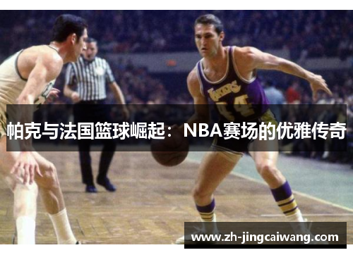 帕克与法国篮球崛起：NBA赛场的优雅传奇