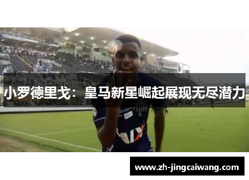 小罗德里戈：皇马新星崛起展现无尽潜力